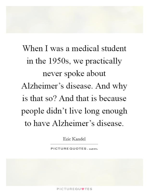 When I was a medical student in the 1950s, we practically never spoke about Alzheimer's disease. And why is that so? And that is because people didn't live long enough to have Alzheimer's disease. Picture Quote #1