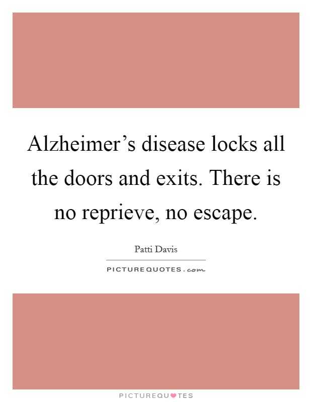 Alzheimer's disease locks all the doors and exits. There is no reprieve, no escape. Picture Quote #1
