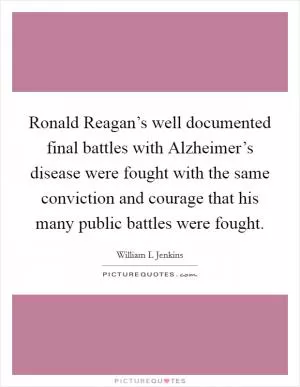 Ronald Reagan’s well documented final battles with Alzheimer’s disease were fought with the same conviction and courage that his many public battles were fought Picture Quote #1