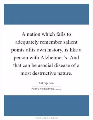 A nation which fails to adequately remember salient points ofits own history, is like a person with Alzheimer’s. And that can be asocial disease of a most destructive nature Picture Quote #1