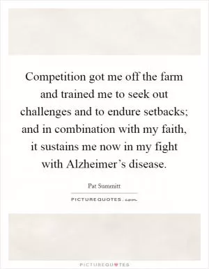 Competition got me off the farm and trained me to seek out challenges and to endure setbacks; and in combination with my faith, it sustains me now in my fight with Alzheimer’s disease Picture Quote #1