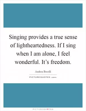Singing provides a true sense of lightheartedness. If I sing when I am alone, I feel wonderful. It’s freedom Picture Quote #1