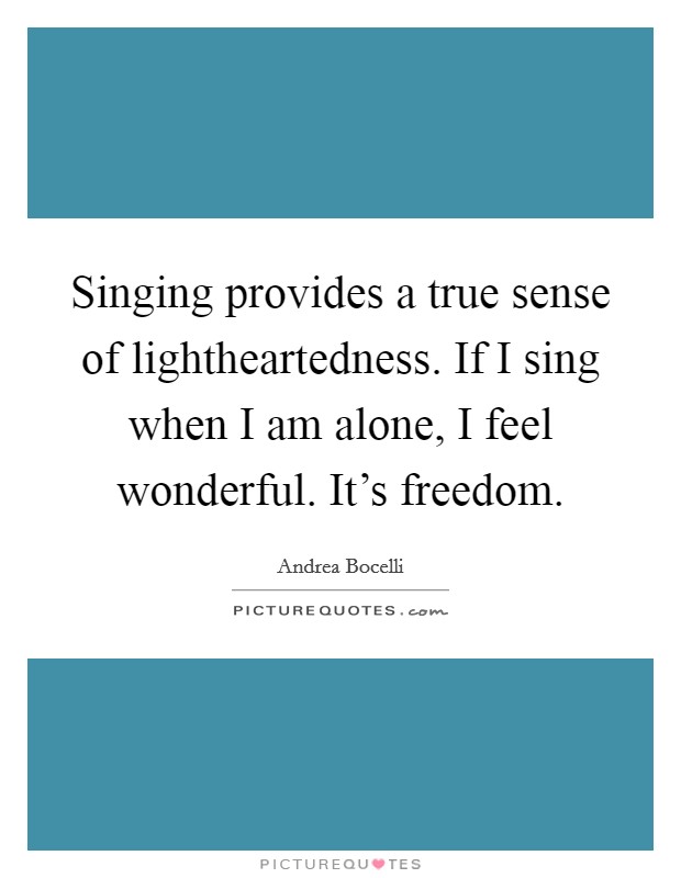 Singing provides a true sense of lightheartedness. If I sing when I am alone, I feel wonderful. It's freedom. Picture Quote #1