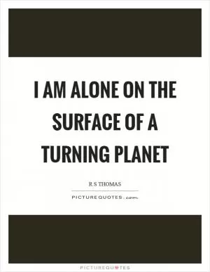 I am alone on the surface of a turning planet Picture Quote #1