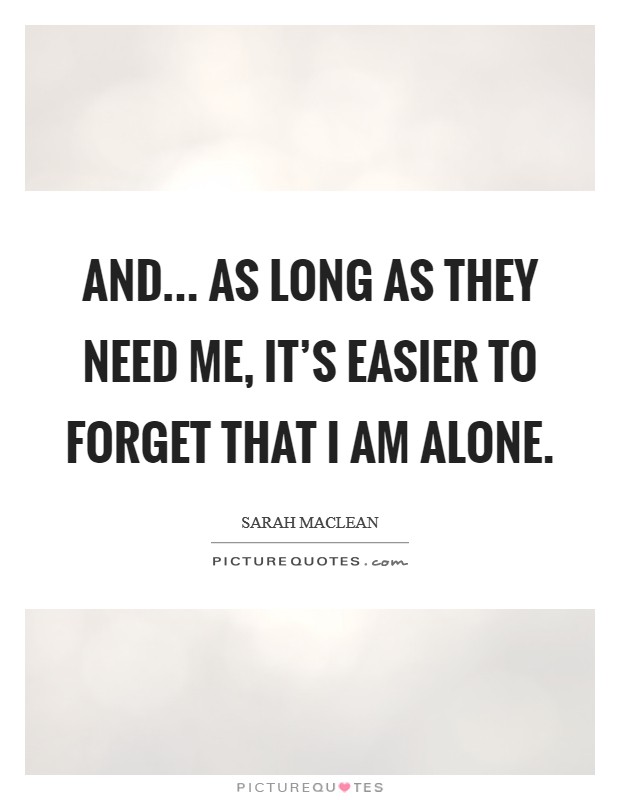 And... as long as they need me, it's easier to forget that I am alone. Picture Quote #1