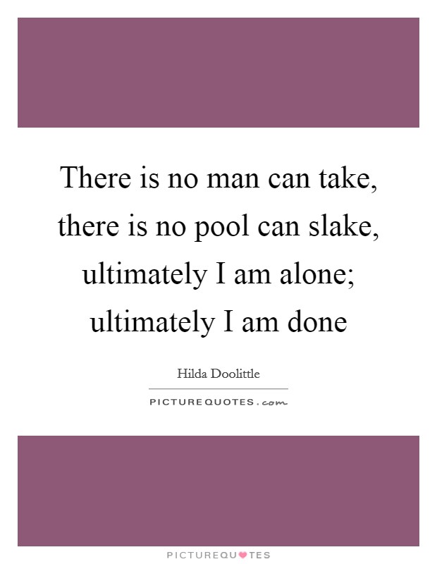 There is no man can take, there is no pool can slake, ultimately I am alone; ultimately I am done Picture Quote #1