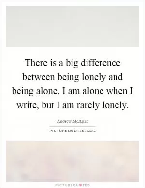There is a big difference between being lonely and being alone. I am alone when I write, but I am rarely lonely Picture Quote #1