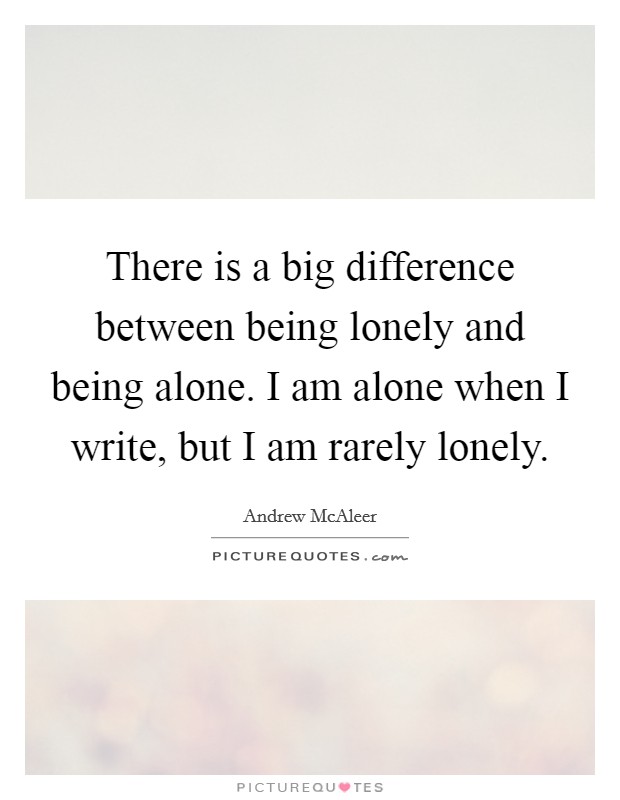 There is a big difference between being lonely and being alone. I am alone when I write, but I am rarely lonely. Picture Quote #1