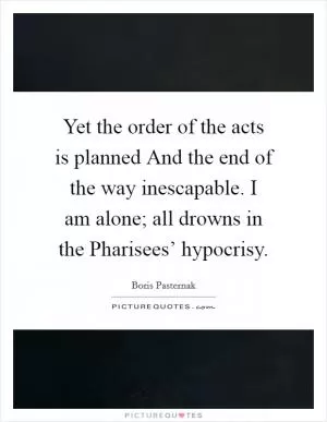 Yet the order of the acts is planned And the end of the way inescapable. I am alone; all drowns in the Pharisees’ hypocrisy Picture Quote #1