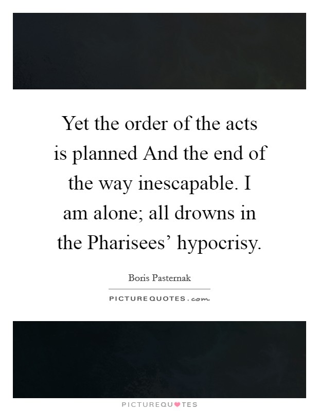 Yet the order of the acts is planned And the end of the way inescapable. I am alone; all drowns in the Pharisees' hypocrisy. Picture Quote #1