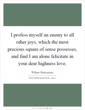 I profess myself an enemy to all other joys, which the most precious square of sense possesses, and find I am alone felicitate in your dear highness love Picture Quote #1