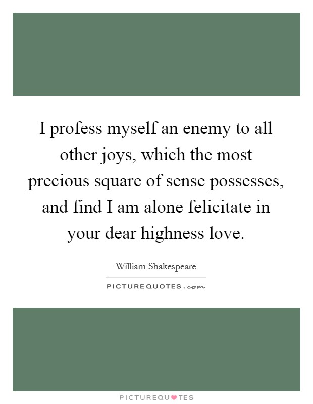 I profess myself an enemy to all other joys, which the most precious square of sense possesses, and find I am alone felicitate in your dear highness love. Picture Quote #1