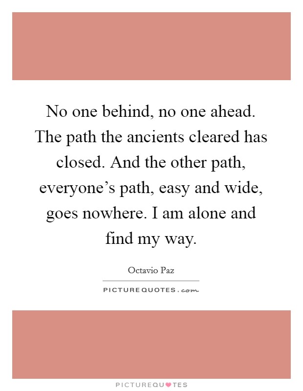 No one behind, no one ahead. The path the ancients cleared has closed. And the other path, everyone's path, easy and wide, goes nowhere. I am alone and find my way. Picture Quote #1