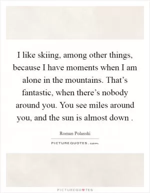 I like skiing, among other things, because I have moments when I am alone in the mountains. That’s fantastic, when there’s nobody around you. You see miles around you, and the sun is almost down  Picture Quote #1