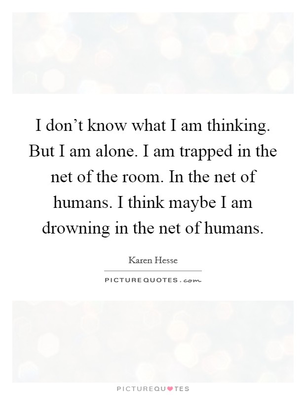 I don't know what I am thinking. But I am alone. I am trapped in the net of the room. In the net of humans. I think maybe I am drowning in the net of humans. Picture Quote #1