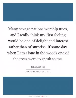 Many savage nations worship trees, and I really think my first feeling would be one of delight and interest rather than of surprise, if some day when I am alone in the woods one of the trees were to speak to me Picture Quote #1