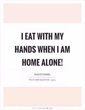 I eat with my hands when I am home alone! Picture Quote #1