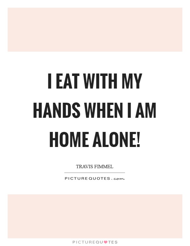 I eat with my hands when I am home alone! Picture Quote #1