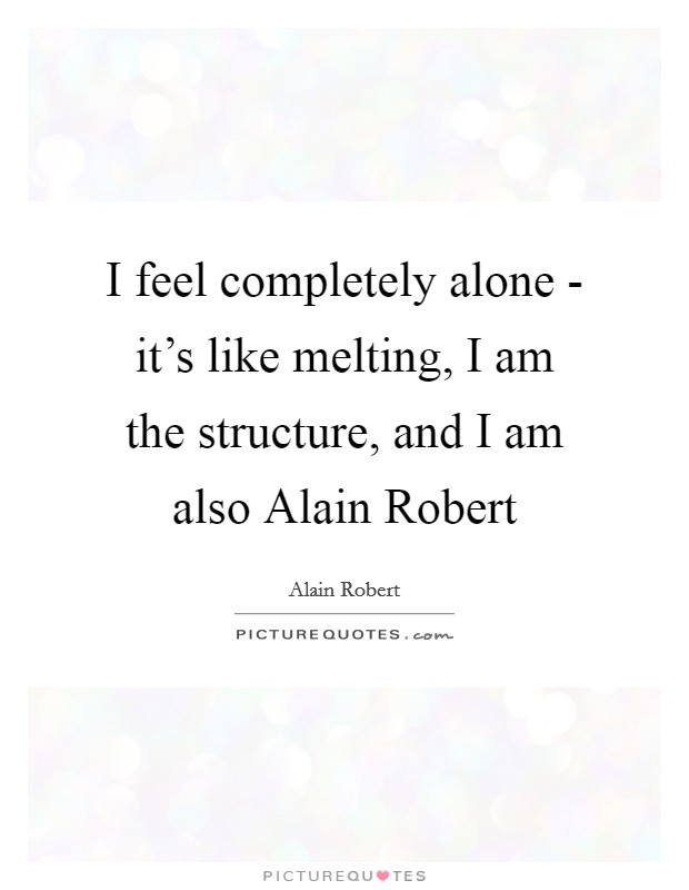 I feel completely alone - it's like melting, I am the structure, and I am also Alain Robert Picture Quote #1