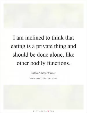 I am inclined to think that eating is a private thing and should be done alone, like other bodily functions Picture Quote #1