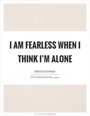 I am fearless when I think I’m alone Picture Quote #1