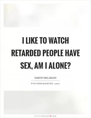 I like to watch retarded people have sex, am I alone? Picture Quote #1