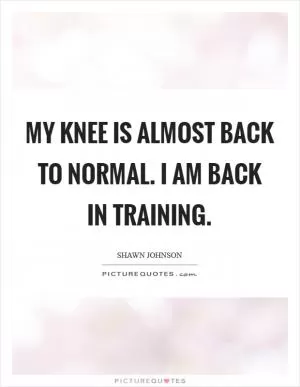 My knee is almost back to normal. I am back in training Picture Quote #1