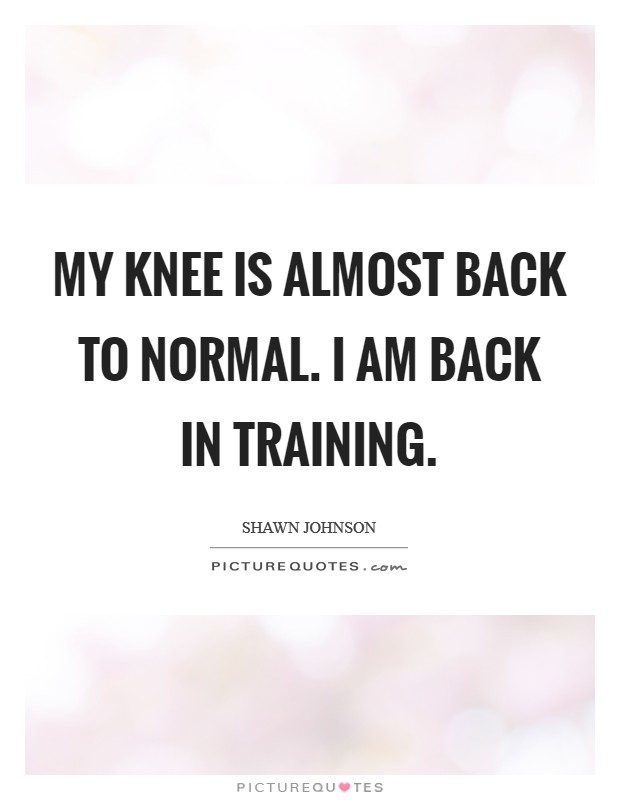 My knee is almost back to normal. I am back in training. Picture Quote #1