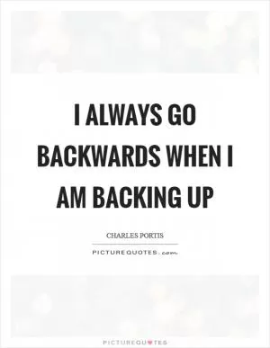 I always go backwards when I am backing up Picture Quote #1