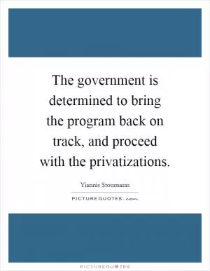 The government is determined to bring the program back on track, and proceed with the privatizations Picture Quote #1