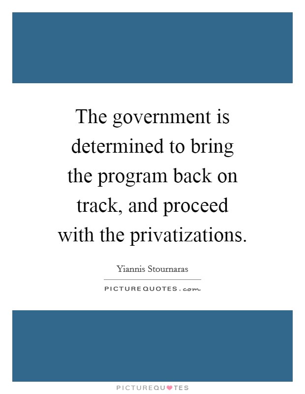 The government is determined to bring the program back on track, and proceed with the privatizations. Picture Quote #1