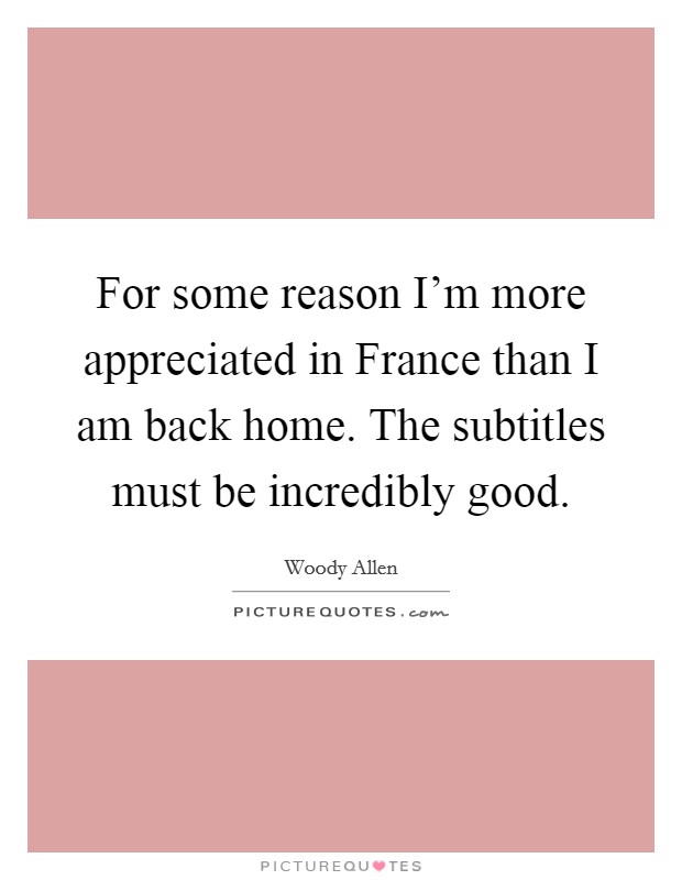 For some reason I'm more appreciated in France than I am back home. The subtitles must be incredibly good. Picture Quote #1