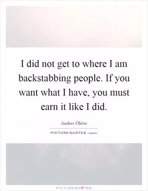 I did not get to where I am backstabbing people. If you want what I have, you must earn it like I did Picture Quote #1