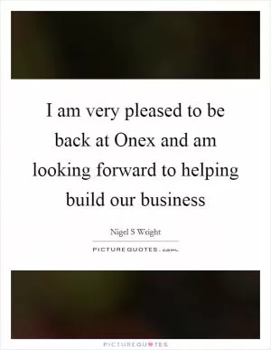 I am very pleased to be back at Onex and am looking forward to helping build our business Picture Quote #1
