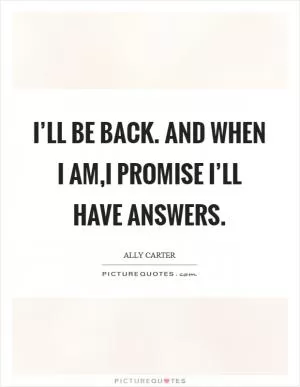 I’ll be back. And when I am,i promise I’ll have answers Picture Quote #1