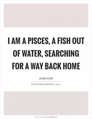 I am a pisces, a fish out of water, searching for a way back home Picture Quote #1