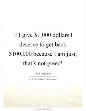 If I give $1,000 dollars I deserve to get back $100,000 because I am just, that’s not greed! Picture Quote #1