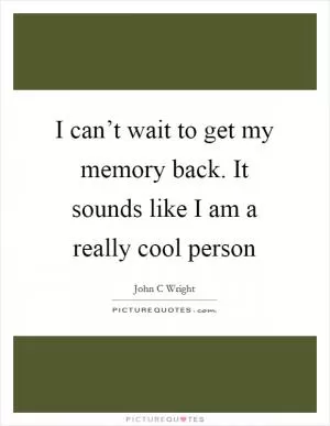 I can’t wait to get my memory back. It sounds like I am a really cool person Picture Quote #1