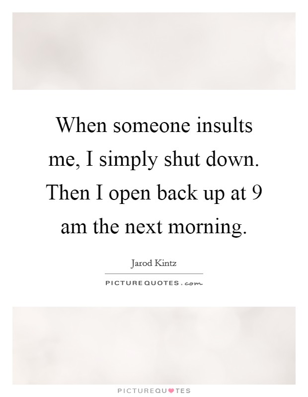 When someone insults me, I simply shut down. Then I open back up at 9 am the next morning. Picture Quote #1