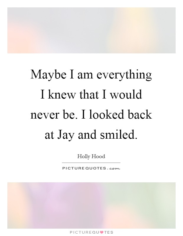 Maybe I am everything I knew that I would never be. I looked back at Jay and smiled. Picture Quote #1