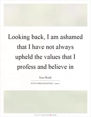 Looking back, I am ashamed that I have not always upheld the values that I profess and believe in Picture Quote #1
