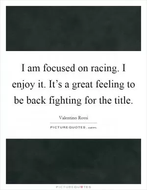 I am focused on racing. I enjoy it. It’s a great feeling to be back fighting for the title Picture Quote #1