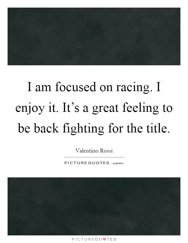 I am focused on racing. I enjoy it. It's a great feeling to be back fighting for the title. Picture Quote #1