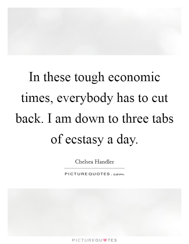In these tough economic times, everybody has to cut back. I am down to three tabs of ecstasy a day. Picture Quote #1