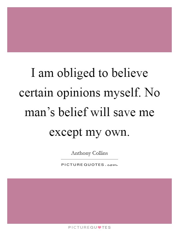 I am obliged to believe certain opinions myself. No man's belief will save me except my own. Picture Quote #1