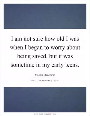 I am not sure how old I was when I began to worry about being saved, but it was sometime in my early teens Picture Quote #1