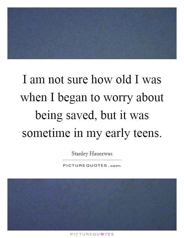 I am not sure how old I was when I began to worry about being saved, but it was sometime in my early teens. Picture Quote #1