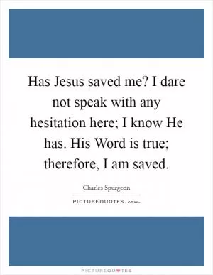 Has Jesus saved me? I dare not speak with any hesitation here; I know He has. His Word is true; therefore, I am saved Picture Quote #1