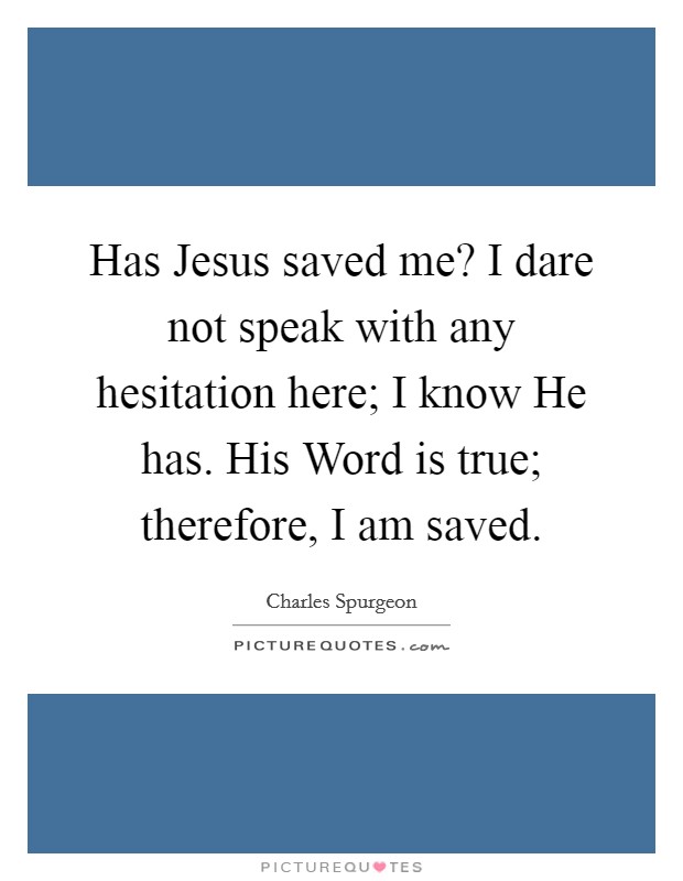 Has Jesus saved me? I dare not speak with any hesitation here; I know He has. His Word is true; therefore, I am saved. Picture Quote #1