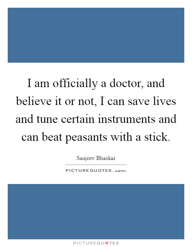 I am officially a doctor, and believe it or not, I can save lives and tune certain instruments and can beat peasants with a stick. Picture Quote #1